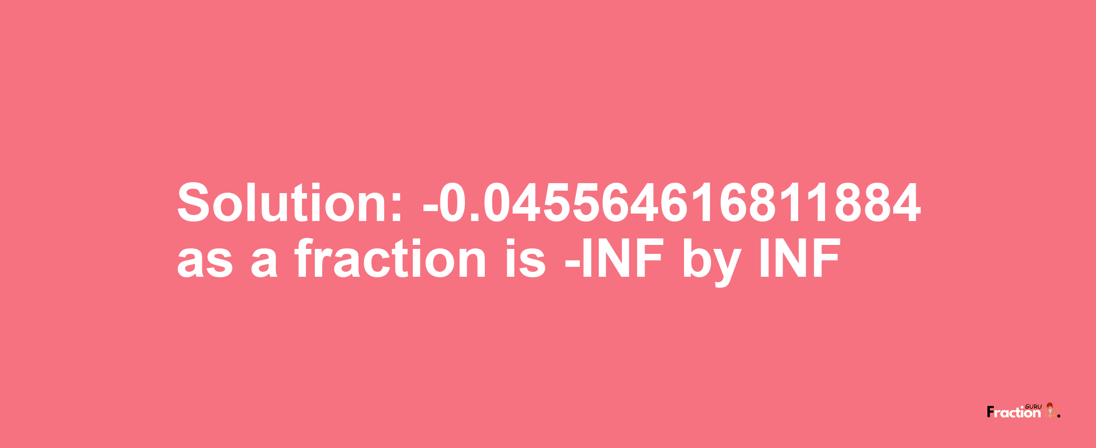 Solution:-0.045564616811884 as a fraction is -INF/INF